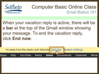 Computer Basic Online Class
Email Basics 101

When your vacation reply is active, there will be
a bar at the top of the Gmail window showing
your message. To end the vacation reply,
click End now.

 