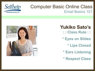 Computer Basic Online Class
Email Basics 101

Yukiko Sato’s
: : Class Rule : :
* Eyes on Slides
* Lips Closed
* Ears Listening

* Respect Class

 