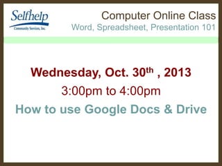 Computer Online Class
Word, Spreadsheet, Presentation 101

Wednesday, Oct. 30th , 2013
3:00pm to 4:00pm
How to use Google Docs & Drive

 