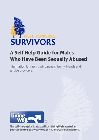 A Self Help Guide for Males
Who Have Been Sexually Abused
Information for men, their partners, family, friends and
service providers.

©
This self –help guide is adapted from Living Well’s Australian
publication created by Gary Foster PhD and Cameron Boyd PhD

 