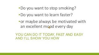 ▪Do you want to stop smoking?
▪Do you want to learn faster?
▪or maybe always be motivated with
an excellent mood every day
YOU CAN DO IT TODAY, FAST AND EASY
AND I’LL SHOW YOU HOW

 