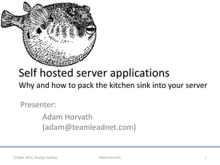 Self hosted server applications
   Why and how to pack the kitchen sink into your server

    Presenter:
          Adam Horvath
          (adam@teamleadnet.com)


21 Mar 2013, DevOps Sydney   Adam Horvath              1
 
