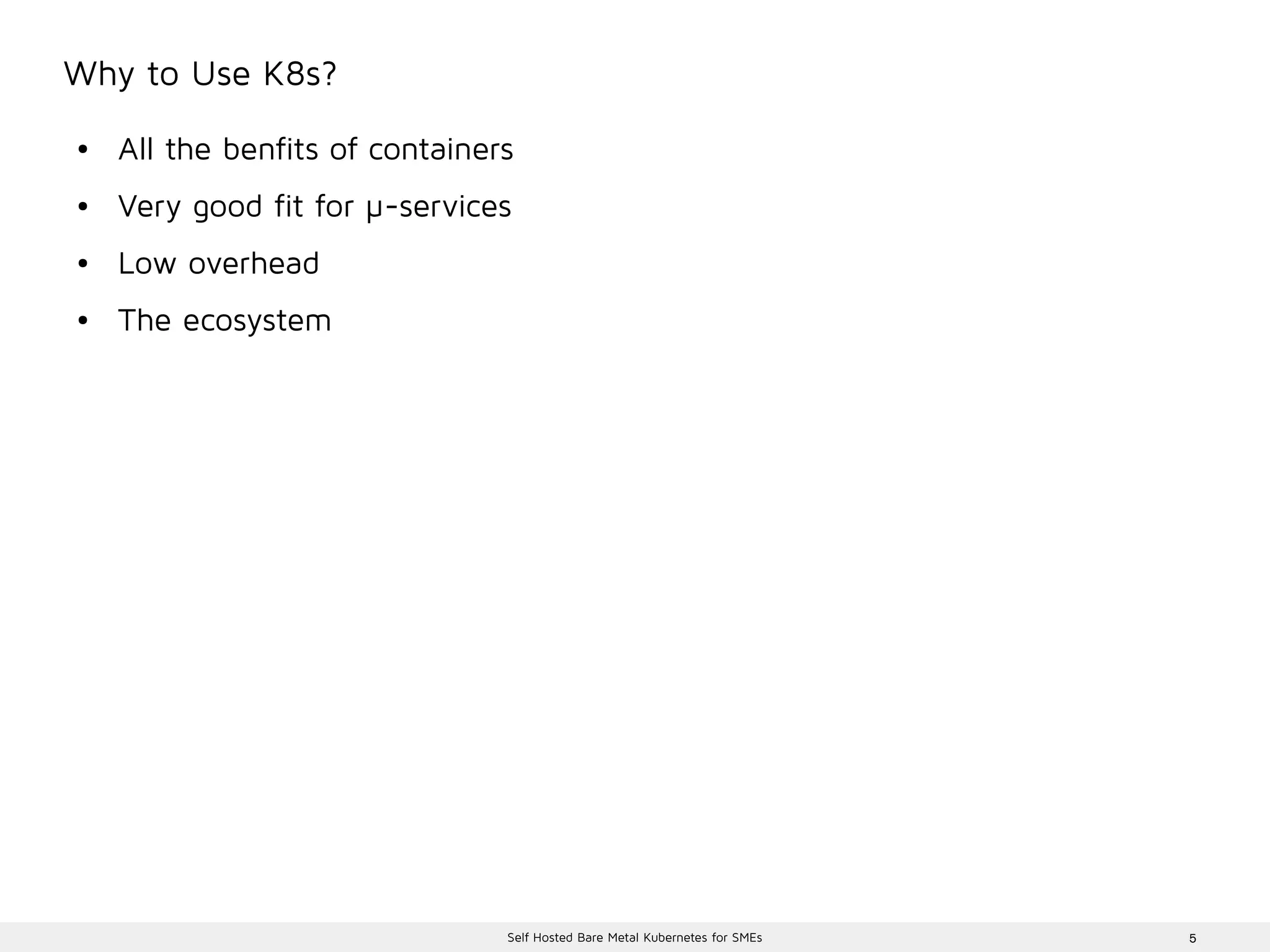 5Self Hosted Bare Metal Kubernetes for SMEs
Why to Use K8s?
● All the benfits of containers
● Very good fit for µ-services
● Low overhead
● The ecosystem
 