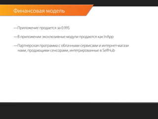 Финансовая модель

—Приложение продается за 0.99$

—В приложении эксклюзивные модули продаются как InApp

—Партнерская программа с облачными сервисами и интернет-магази		
 нами, продающими сенсорами, интегрированные в SelfHub
 