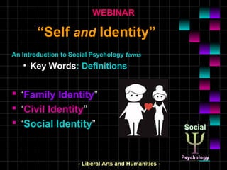 ““SelfSelf andand Identity”Identity”
An Introduction to Social PsychologyAn Introduction to Social Psychology ttermserms
• Key Words: Definitions
 “Family Identity”
 “Civil Identity”
 “Social Identity”
- Liberal Arts and Humanities -
WEBINAR
 