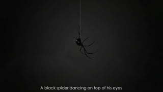 A black spider dancing on top of his eyes
 