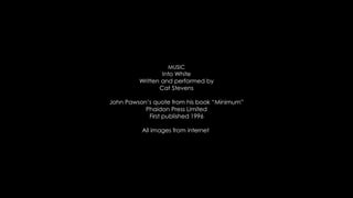 MUSIC
Into White
Written and performed by
Cat Stevens
John Pawson’s quote from his book “Minimum”
Phaidon Press Limited
First published 1996
All images from internet
 