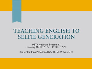 TEACHING ENGLISH TO
SELFIE GENERATION
META Webinars Season 4.1
January 16, 2017 // 16:00 – 17:20
Presenter: Irina POMAZANOVSCHI, META President
 