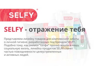 SELFY - отражение тебя
Представляем линейку товаров для комплексной заботы
о личной гигиене, разработанных под брендом SELFY.
Подобно тому, как снимки “селфи” прочно вошли в нашу
социальную жизнь, линейка продуктов SELFY станет
частью повседневности целеустремленных
и активных людей.
 