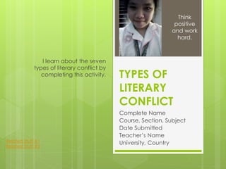 TYPES OF
LITERARY
CONFLICT
Complete Name
Course, Section, Subject
Date Submitted
Teacher’s Name
University, Country
I learn about the seven
types of literary conflict by
completing this activity.
Think
positive
and work
hard.
Related Stuff #1
Related Stuff #2
 