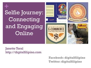 +

Selfie Journey:
Connecting
and Engaging
Online
Janette Toral
http://digitalfilipino.com
Facebook: digitalfilipino
Twitter: digitalfilipino

 