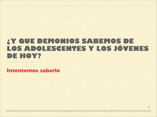¿Y QUE DEMONIOS SABEMOS DE
LOS ADOLESCENTES Y LOS JÓVENES
DE HOY?
Intentemos saberlo
3
 