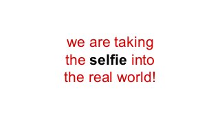 we are taking
the selfie into
the real world!
 