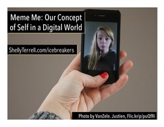 Photo by VanZele. Justien, Flic.kr/p/puQfRi
Meme Me: Our Concept
of Self in a Digital World
ShellyTerrell.com/icebreakers
 