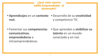 ¿Qué valor aporta
• Aprendizajes en un contexto
real.
• Fomentar sus competencias
comunicativas,
emprendedoras e
intraemprendedoras.
11
Selfie Emprendedor al
alumnado?
• Desarrollo de su creatividad
y competencia TIC
• Que aprendan a visibilizar su
talento en un mundo
conectado y en red.
 