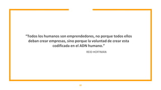 “Todos los humanos son emprendedores, no porque todos ellos
deban crear empresas, sino porque la voluntad de crear esta
codificada en el ADN humano.”
23
REID HOFFMAN
 