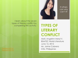 TYPES OF
LITERARY
CONFLICT
Abril, Angelinn Meryl V.
BSMT2C World Literature
June 15, 2015
Mr. Jaime Cabrera
CEU, Philippines
I learn about the seven
types of literary conflict by
completing this activity.
If others
can why
can’t I?
Related Stuff #1
Related Stuff #2
 
