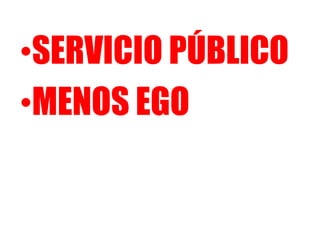 •SERVICIO PÚBLICO
•MENOS EGO
 