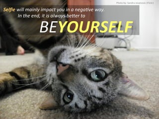 Selﬁe	
  will	
  mainly	
  impact	
  you	
  in	
  a	
  negaNve	
  way.	
  
	
  	
  	
  	
  	
  	
  	
  	
  	
  	
  	
  	
  In	
  the	
  end,	
  it	
  is	
  always	
  be^er	
  to	
  
BEYOURSELF	
  
Photo	
  by:	
  Sandra	
  Jovanovic	
  (Flickr)	
  
 