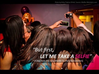 “But	
  ﬁrst,	
  
	
  	
  	
  	
  	
  	
  LET	
  ME	
  TAKE	
  A	
  SELFIE”	
  
~	
  A	
  line	
  from	
  the	
  song	
  #Selﬁe	
  by	
  the	
  Chainsmokers	
  
Photo	
  by	
  Ricky	
  Thakrar	
  (Flickr)	
  	
  Source:	
  #Selﬁe;	
  Metrolyric.com	
  	
  
 