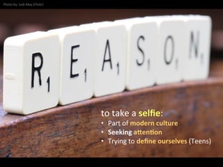 to	
  take	
  a	
  selﬁe:	
  
•  Part	
  of	
  modern	
  culture	
  
•  Seeking	
  a@en,on	
  
•  Trying	
  to	
  deﬁne	
  ourselves	
  (Teens)	
  
Photo	
  by:	
  Judi	
  May	
  (Flickr)	
  
 