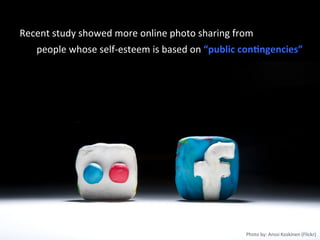 Recent	
  study	
  showed	
  more	
  online	
  photo	
  sharing	
  from	
  
people	
  whose	
  self-­‐esteem	
  is	
  based	
  on	
  “public	
  con,ngencies”	
  
Photo	
  by:	
  Anssi	
  Koskinen	
  (Flickr)	
  
 