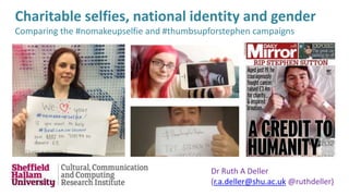 Charitable selfies, national identity and gender 
Comparing the #nomakeupselfie and #thumbsupforstephen campaigns 
Dr Ruth A Deller 
(r.a.deller@shu.ac.uk @ruthdeller) 
 