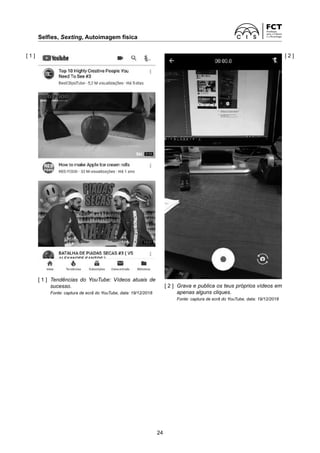 Selfies, Sexting, Autoimagem física
24
[ 2 ]	
Grava e publica os teus próprios vídeos em
apenas alguns cliques.
Fonte: captura de ecrã do YouTube, data: 19/12/2018
[ 1 ] [ 2 ]
[ 1 ]	
Tendências do YouTube: Vídeos atuais de
sucesso.
Fonte: captura de ecrã do YouTube, data: 19/12/2018
 