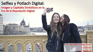 Selfies y Potlach Digital:
Imagen y Capitales Simbólicos en la
Era de la Reputación Digital
Dr. Jorge Alberto Hidalgo Toledo
T= @jhidalgo
Fb= Jorgehidalgo
 