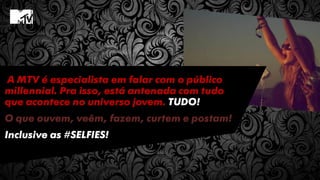 A MTV é especialista em falar com o público
millennial. Pra isso, está antenada com tudo
que acontece no universo jovem. TUDO!
O que ouvem, veêm, fazem, curtem e postam!
Inclusive as #SELFIES!
 