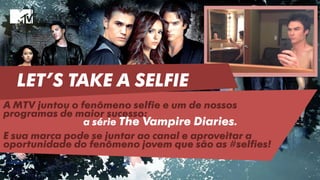 A MTV juntou o fenômeno selfie e um de nossos
programas de maior sucesso:
a série The Vampire Diaries.
E sua marca pode se juntar ao canal e aproveitar a
oportunidade do fenômeno jovem que são as #selfies!
LET’S TAKE A SELFIE
 