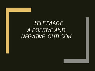 SELFIMAGE
A POSITIVE AND
NEGATIVE OUTLOOK
 