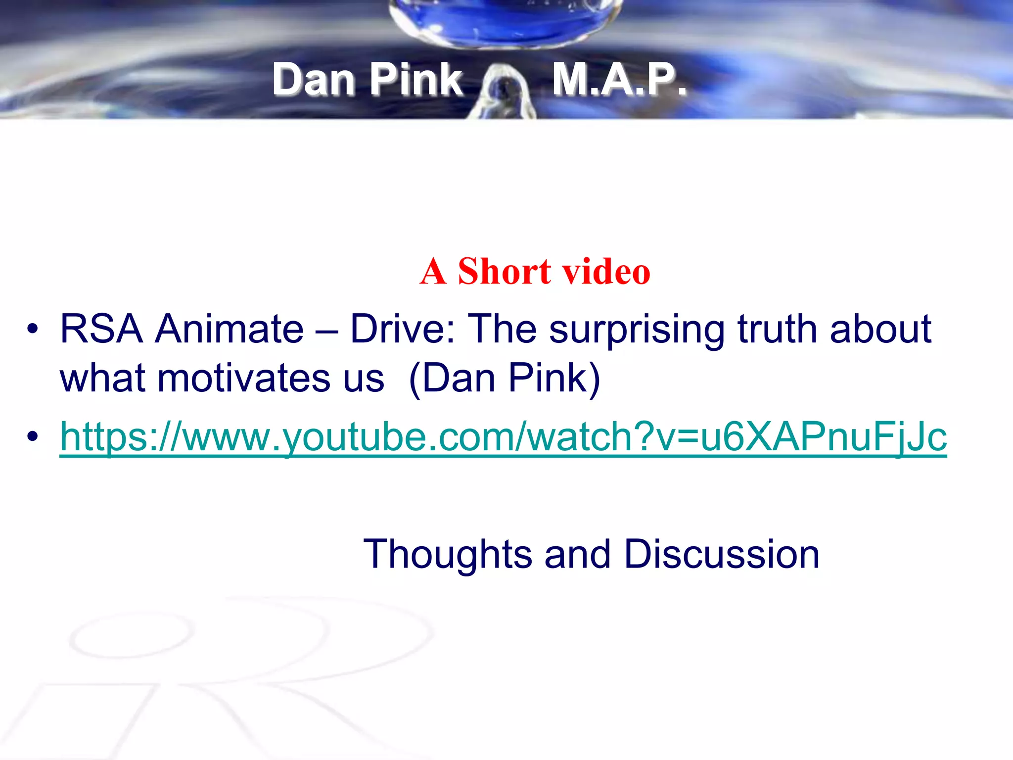 Dan Pink M.A.P.
A Short video
• RSA Animate – Drive: The surprising truth about
what motivates us (Dan Pink)
• https://www.youtube.com/watch?v=u6XAPnuFjJc
Thoughts and Discussion
 