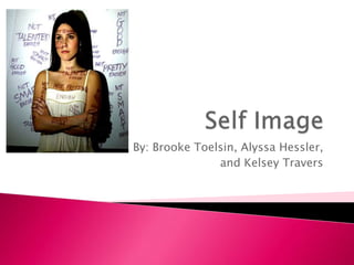 Self Image By: Brooke Toelsin, Alyssa Hessler,  and Kelsey Travers 