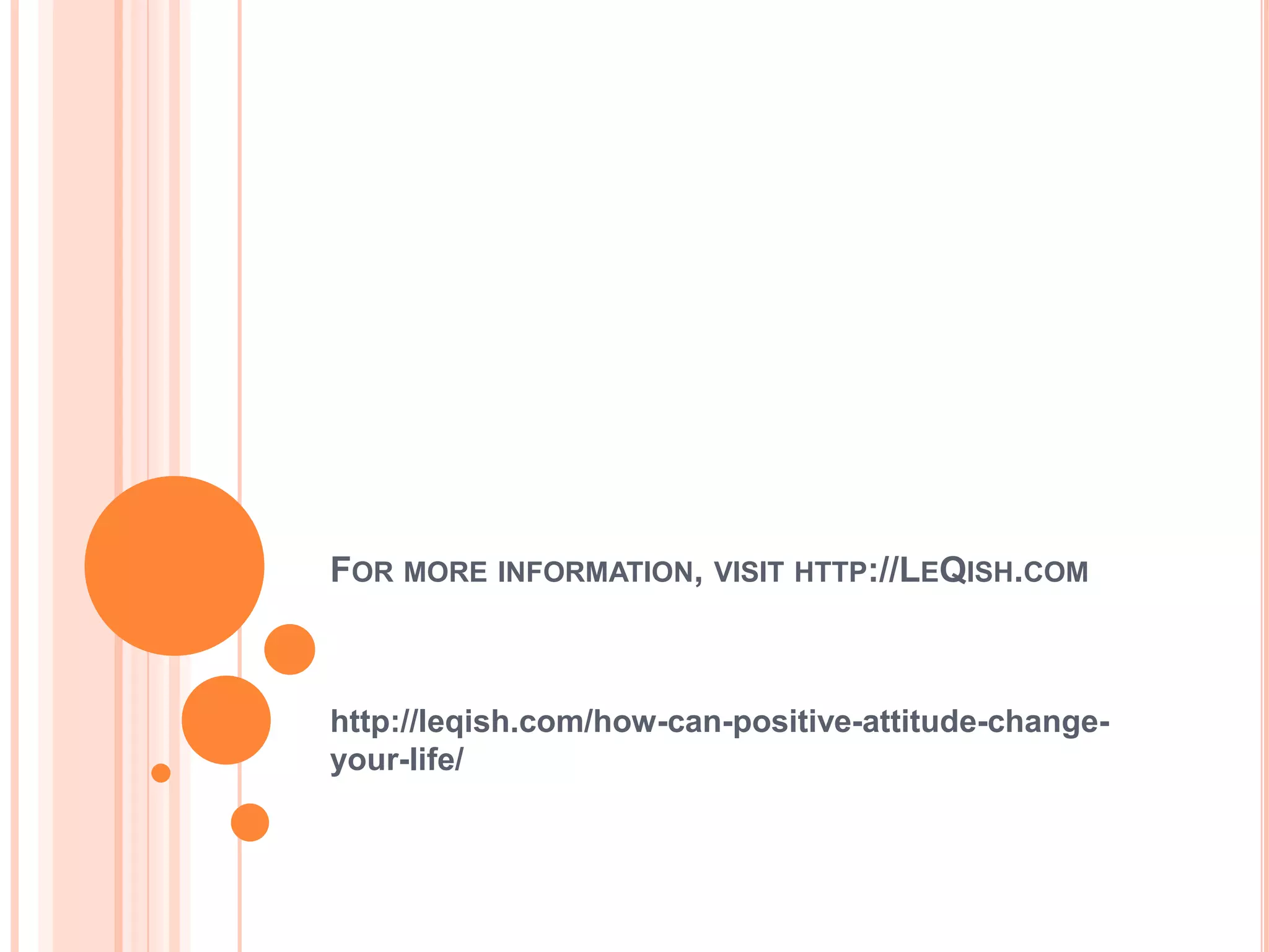 FOR MORE INFORMATION, VISIT HTTP://LEQISH.COM



http://leqish.com/how-can-positive-attitude-change-
your-life/
 