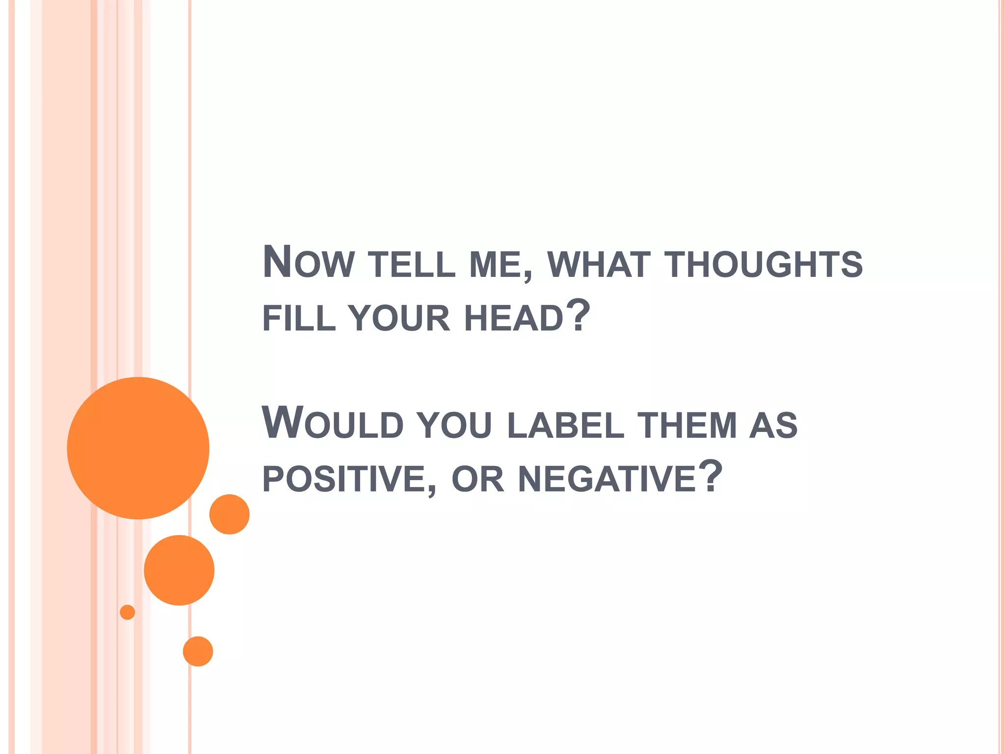 NOW TELL ME, WHAT THOUGHTS
FILL YOUR HEAD?


WOULD YOU LABEL THEM AS
POSITIVE, OR NEGATIVE?
 