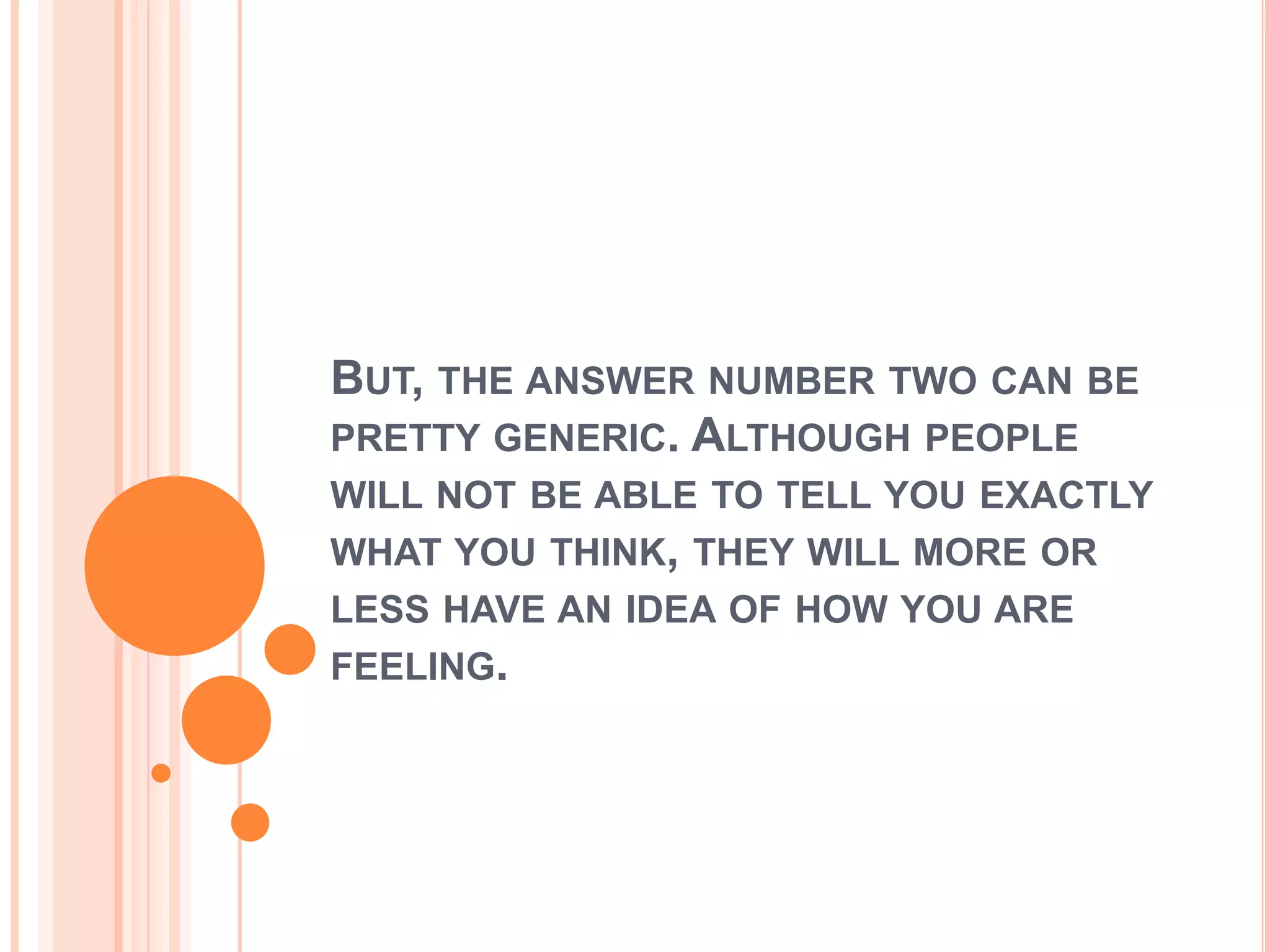 BUT, THE ANSWER NUMBER TWO CAN BE
PRETTY GENERIC. ALTHOUGH PEOPLE
WILL NOT BE ABLE TO TELL YOU EXACTLY
WHAT YOU THINK, THEY WILL MORE OR
LESS HAVE AN IDEA OF HOW YOU ARE
FEELING.
 