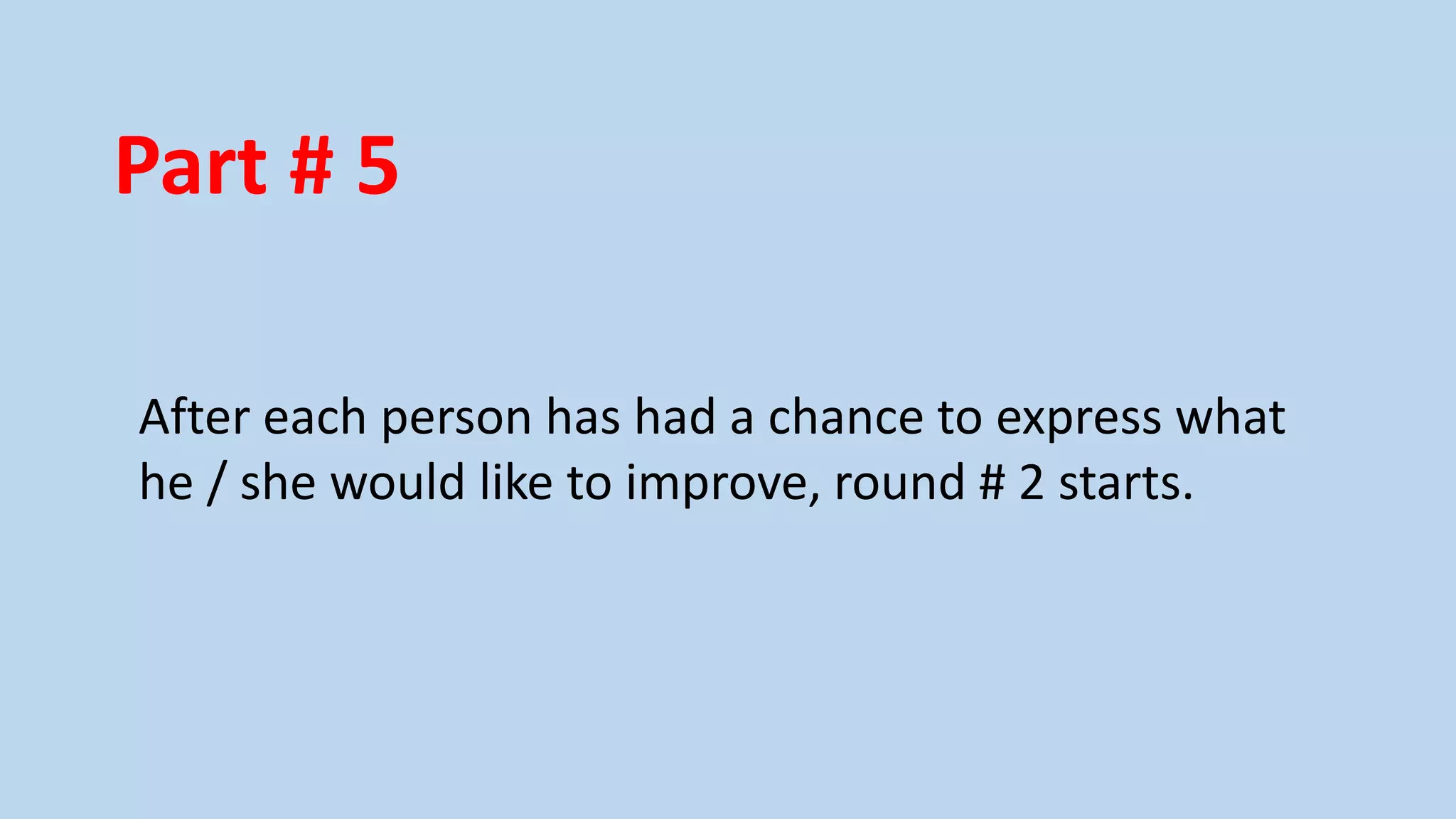 Part # 5
After each person has had a chance to express what
he / she would like to improve, round # 2 starts.

 