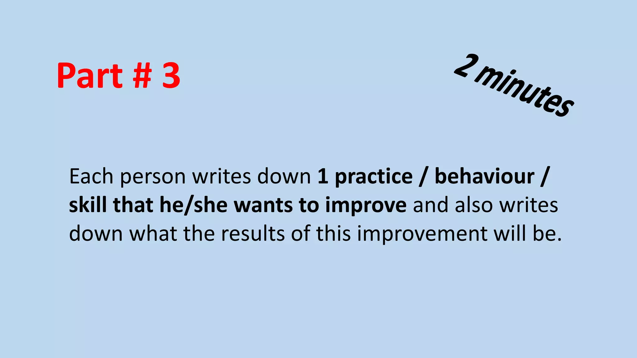 Part # 3
Each person writes down 1 practice / behaviour /
skill that he/she wants to improve and also writes
down what the results of this improvement will be.

 