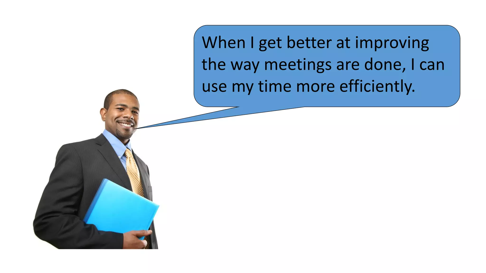When I get better at improving
the way meetings are done, I can
use my time more efficiently.

 