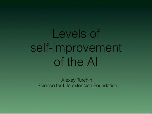 Levels of
self-improvement
of the AI
Alexey Turchin,
Science for Life extension Foundation
 