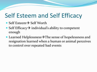 Self Esteem and Self Efficacy 
 Self Esteem Self Worth 
 Self Efficacy individual’s ability to competent 
enough 
 Learned HelplessnessThe sense of hopelessness and 
resignation learned when a human or animal perceives 
to control over repeated bad events 
