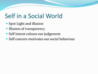 Self in a Social World 
 Spot Light and illusion 
 Illusion of transparency 
 Self interst colours our judgement 
 Self concern motivates our social behaviour 
 