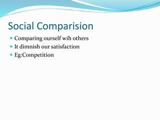 Social Comparision 
 Comparing ourself wih others 
 It dimnish our satisfaction 
 Eg:Competition 
 