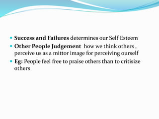  Success and Failures determines our Self Esteem 
 Other People Judgement how we think others , 
perceive us as a mittor image for perceiving ourself 
 Eg: People feel free to praise others than to critisize 
others 
 