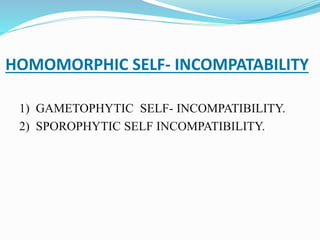 HOMOMORPHIC SELF- INCOMPATABILITY
1) GAMETOPHYTIC SELF- INCOMPATIBILITY.
2) SPOROPHYTIC SELF INCOMPATIBILITY.
 