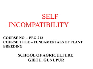 SELF
INCOMPATIBILITY
COURSE NO. – PBG-212
COURSE TITLE – FUNDAMENTALS OF PLANT
BREEDING
SCHOOL OFAGRICULTURE
GIETU, GUNUPUR
 