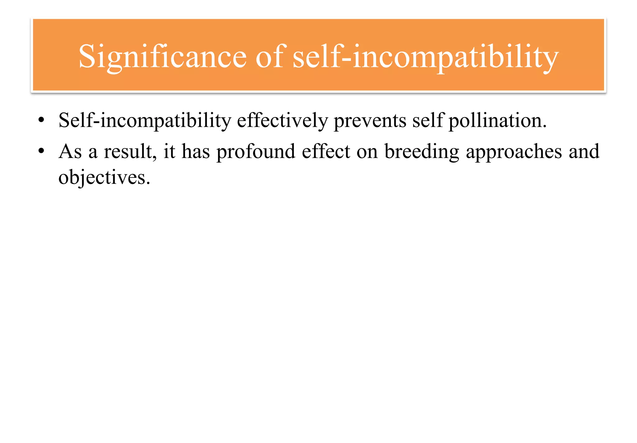 Significance of self-incompatibility
• Self-incompatibility effectively prevents self pollination.
• As a result, it has profound effect on breeding approaches and
objectives.
 