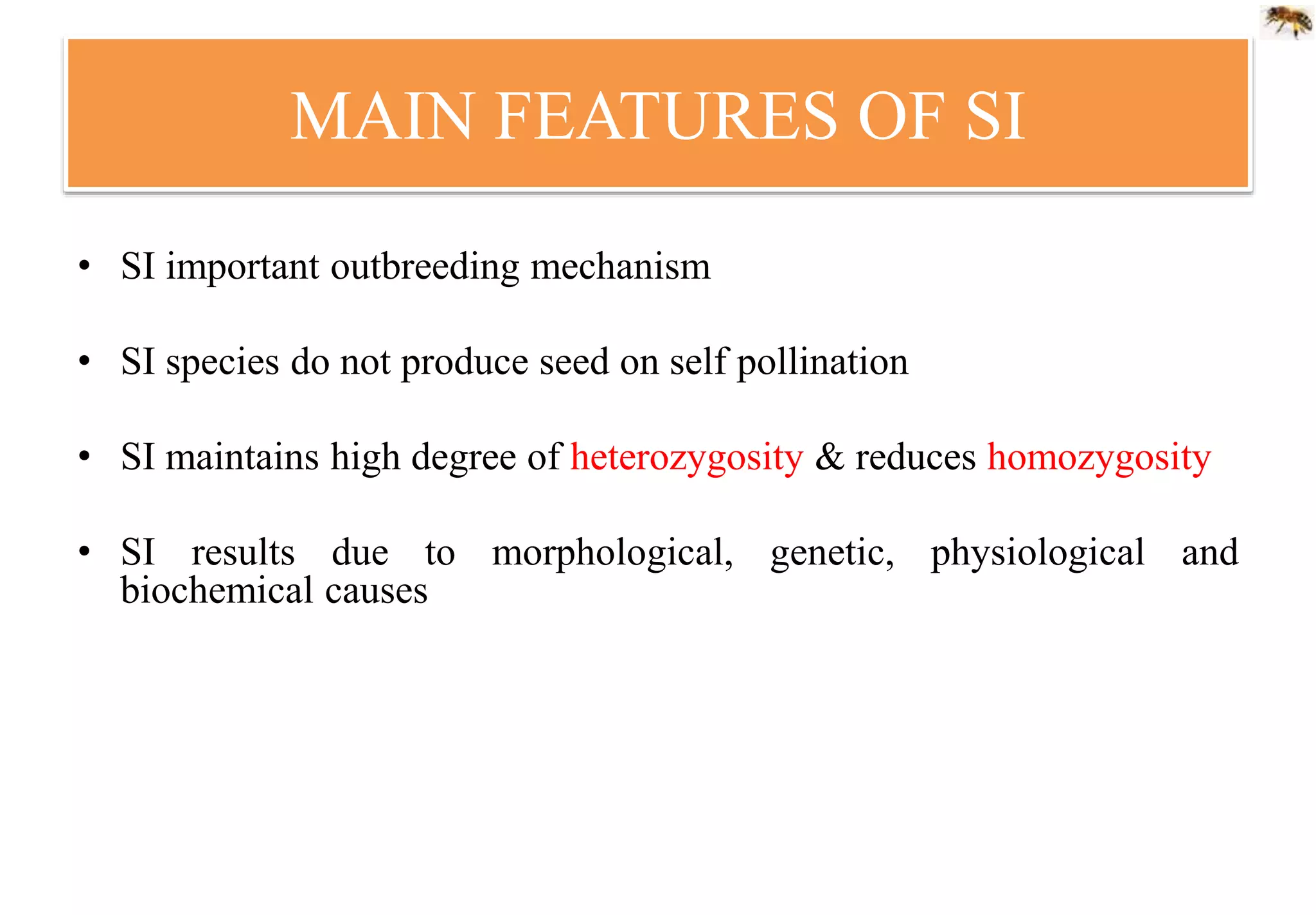 MAIN FEATURES OF SI
• SI important outbreeding mechanism
• SI species do not produce seed on self pollination
• SI maintains high degree of heterozygosity & reduces homozygosity
• SI results due to morphological, genetic, physiological and
biochemical causes
 