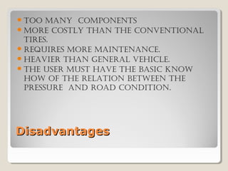 DisadvantagesDisadvantages
Too many componenTs
more cosTly Than The convenTional
Tires.
requires more mainTenance.
heavier Than general vehicle.
The user musT have The basic know
how of The relaTion beTween The
pressure and road condiTion.
 